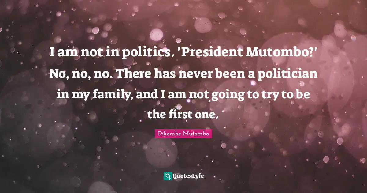I am not in politics. 'President Mutombo?' No, no, no. There has never been a politician in my family, and I am not going to try to be the first one.