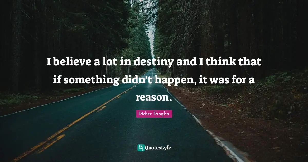 I believe a lot in destiny and I think that if something didn't happen, it was for a reason.