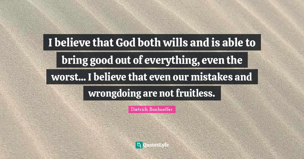 I believe that God both wills and is able to bring good out of everything, even the worst... I believe that even our mistakes and wrongdoing are not fruitless.