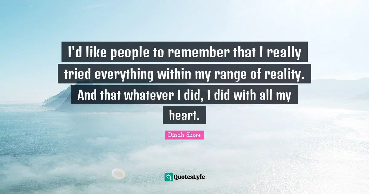 Dinah Quotes: "I'd like people to remember that I really tried everything within my range of reality. And that whatever I did, I did with all my heart."