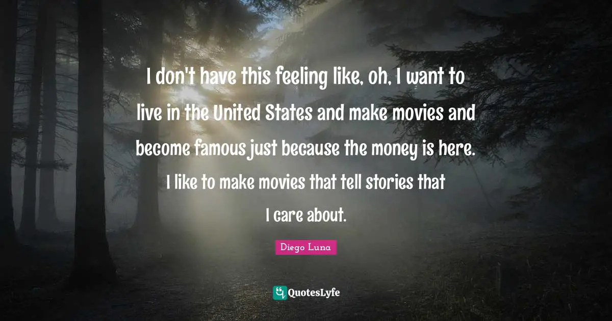 I don't have this feeling like, oh, I want to live in the United States and make movies and become famous just because the money is here. I like to make movies that tell stories that I care about.