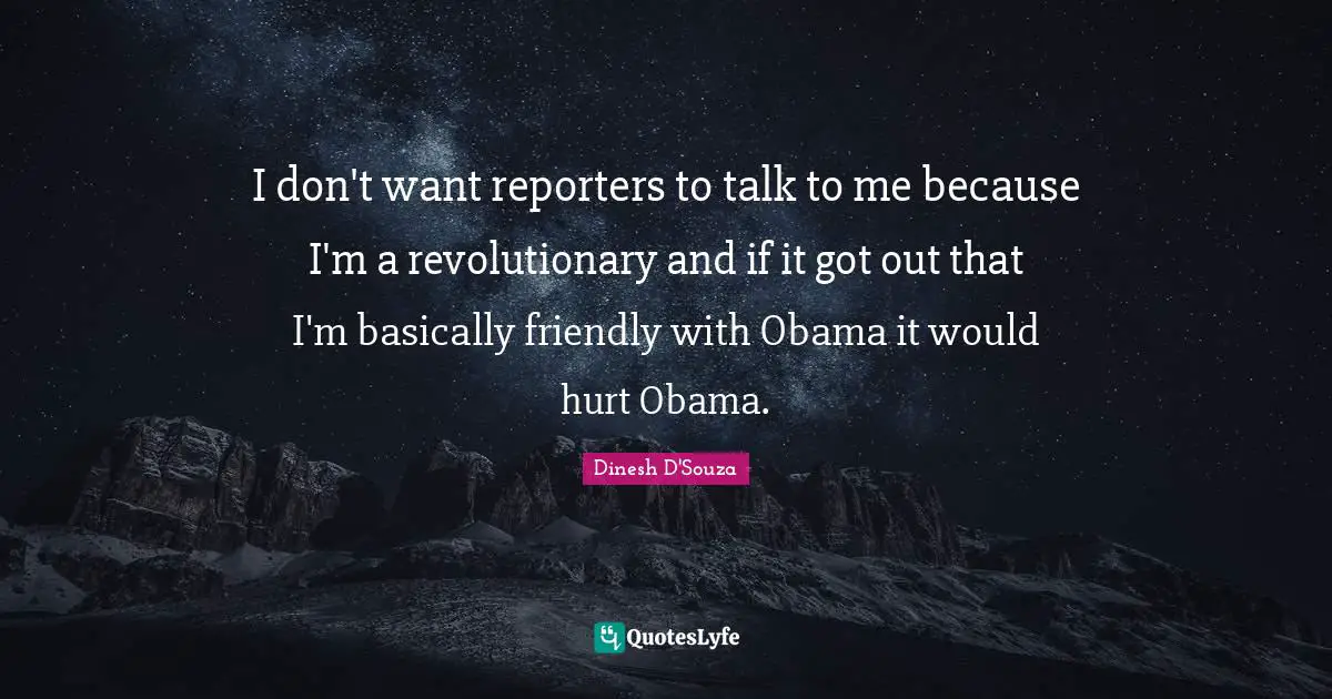 Dinesh D'Souza Quotes: "I don't want reporters to talk to me because I'm a revolutionary and if it got out that I'm basically friendly with Obama it would hurt Obama."