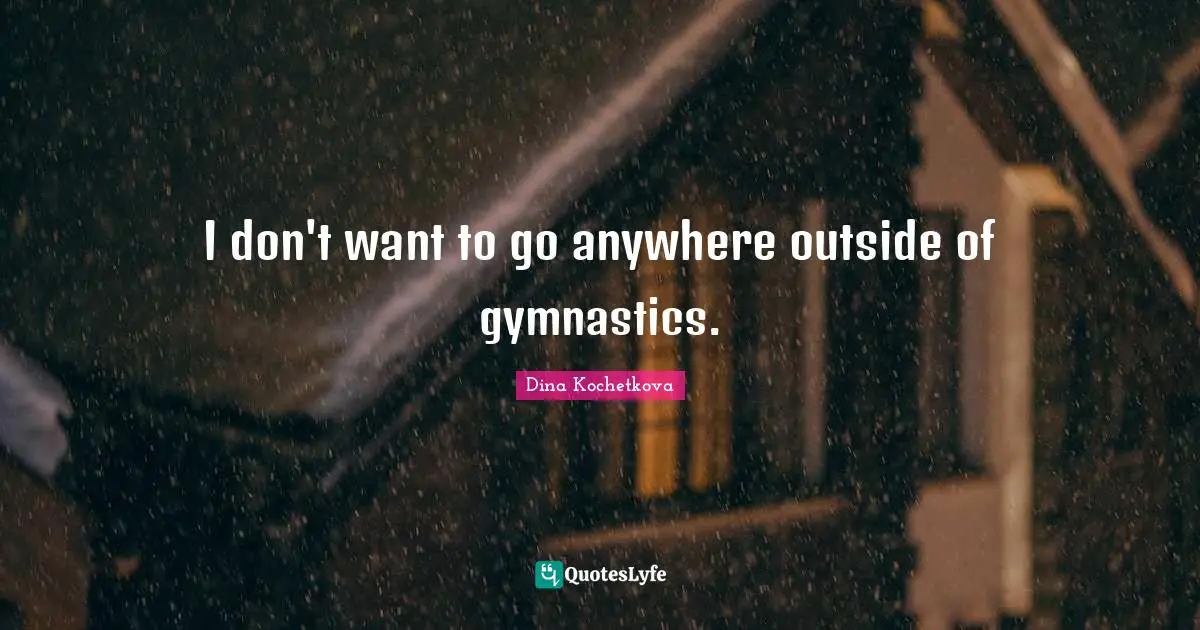 I don't want to go anywhere outside of gymnastics.