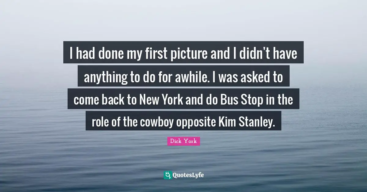 Kim Quotes: "I had done my first picture and I didn't have anything to do for awhile. I was asked to come back to New York and do Bus Stop in the role of the cowboy opposite Kim Stanley."