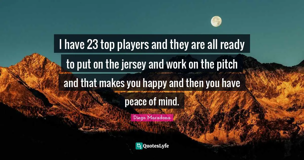 I have 23 top players and they are all ready to put on the jersey and work on the pitch and that makes you happy and then you have peace of mind.