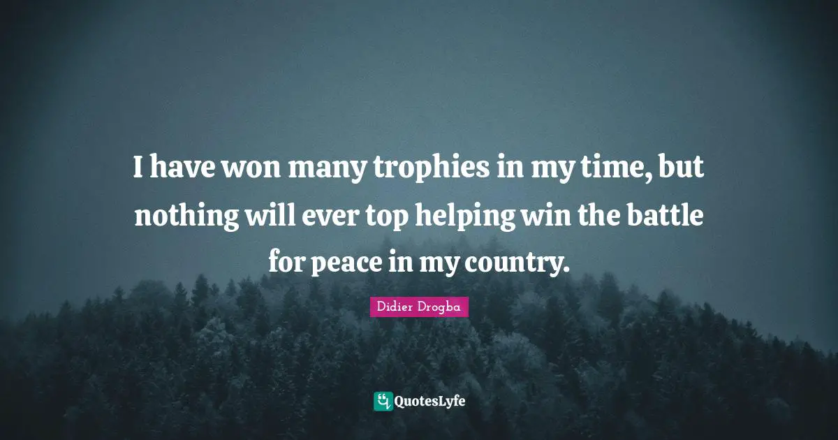 Trophies Quotes: "I have won many trophies in my time, but nothing will ever top helping win the battle for peace in my country."