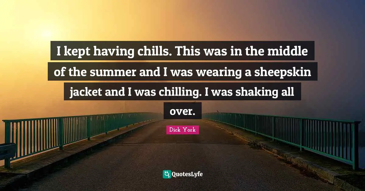 I kept having chills. This was in the middle of the summer and I was wearing a sheepskin jacket and I was chilling. I was shaking all over.