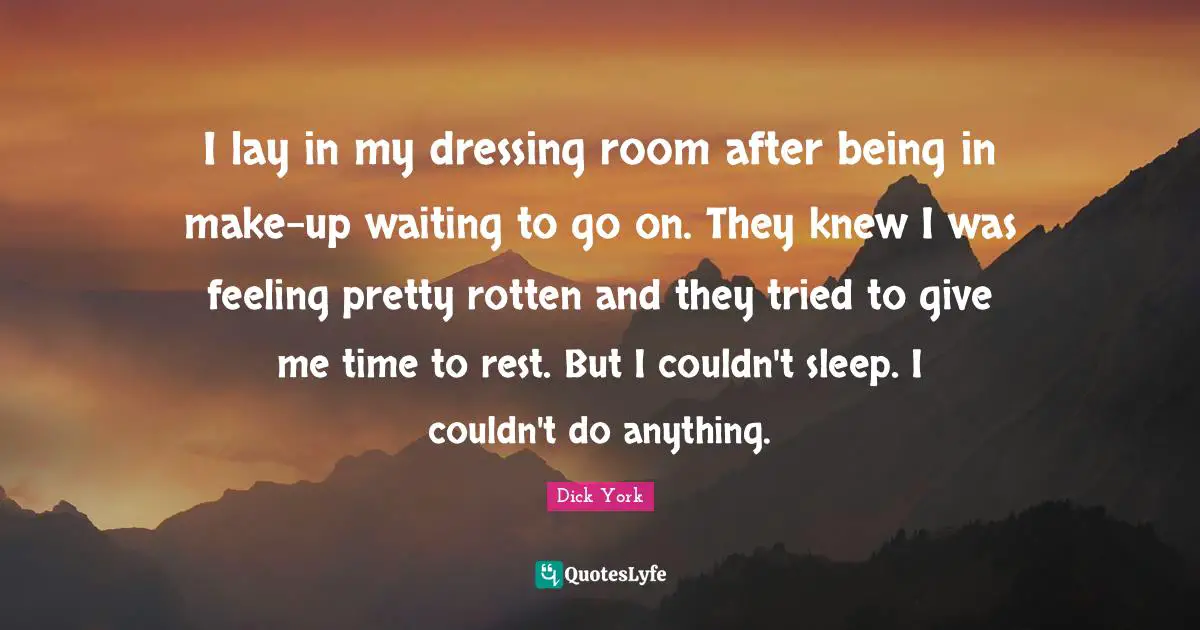 I lay in my dressing room after being in make-up waiting to go on. They knew I was feeling pretty rotten and they tried to give me time to rest. But I couldn't sleep. I couldn't do anything.