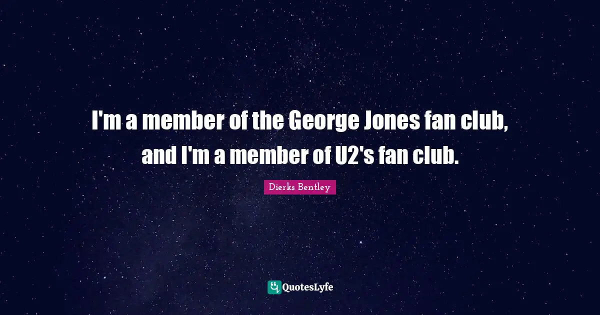 I'm a member of the George Jones fan club, and I'm a member of U2's fan club.