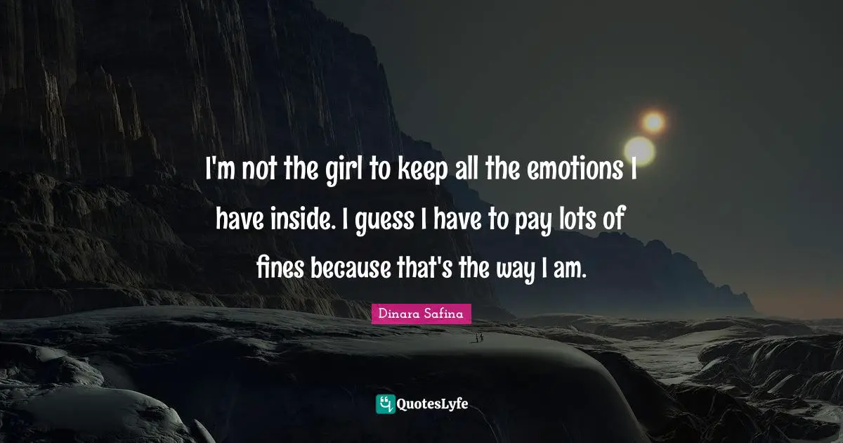 I'm not the girl to keep all the emotions I have inside. I guess I have to pay lots of fines because that's the way I am.
