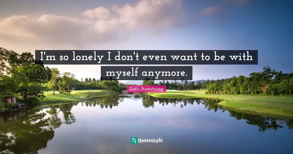 I'm so lonely I don't even want to be with myself anymore.