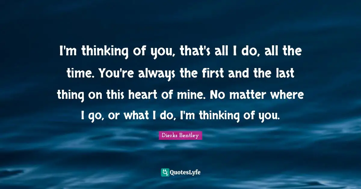 I'm thinking of you, that's all I do, all the time. You're always the first and the last thing on this heart of mine. No matter where I go, or what I do, I'm thinking of you.