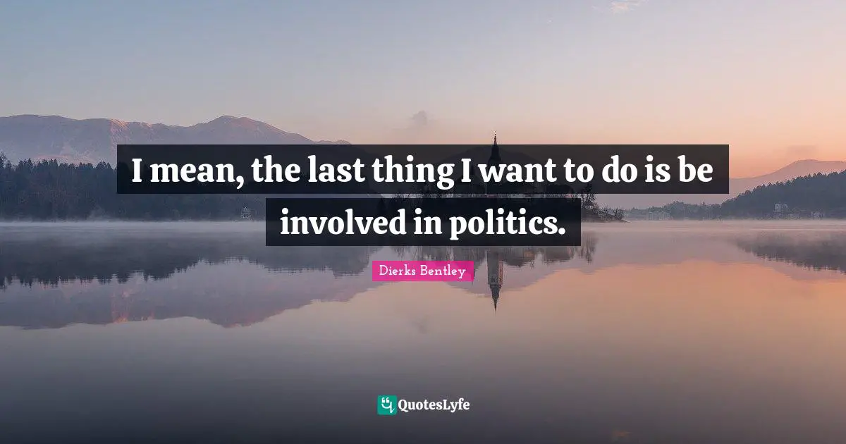 I mean, the last thing I want to do is be involved in politics.