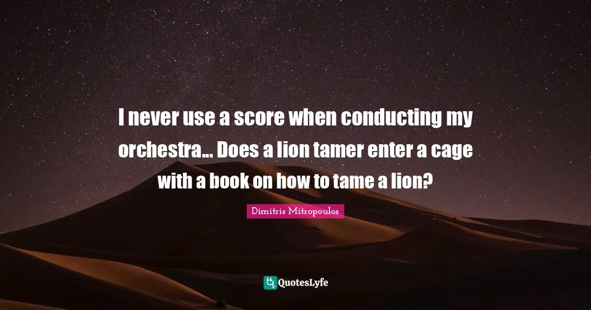 I never use a score when conducting my orchestra... Does a lion tamer enter a cage with a book on how to tame a lion?