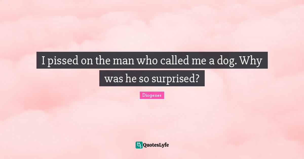 Dog Quotes: "I pissed on the man who called me a dog. Why was he so surprised?"