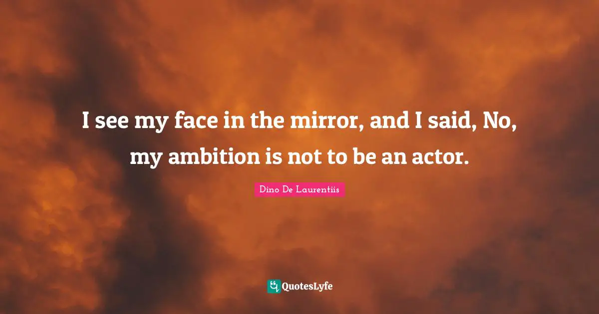 I see my face in the mirror, and I said, No, my ambition is not to be an actor.