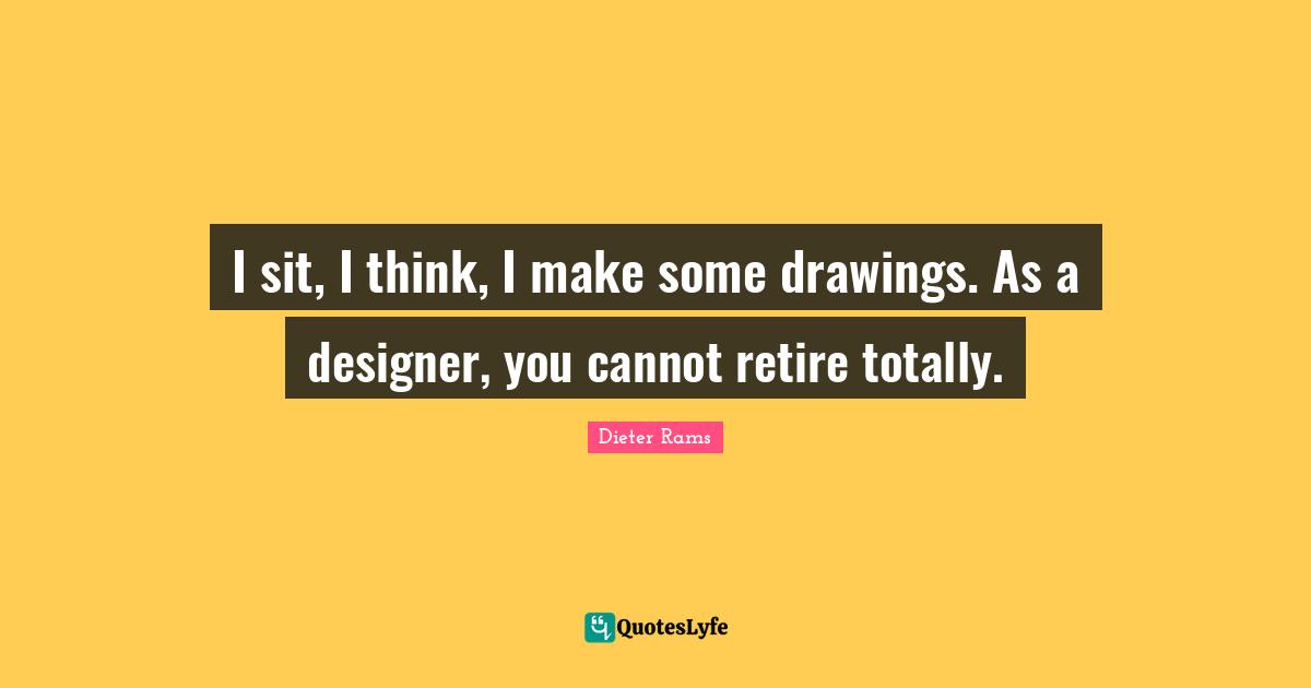I sit, I think, I make some drawings. As a designer, you cannot retire totally.