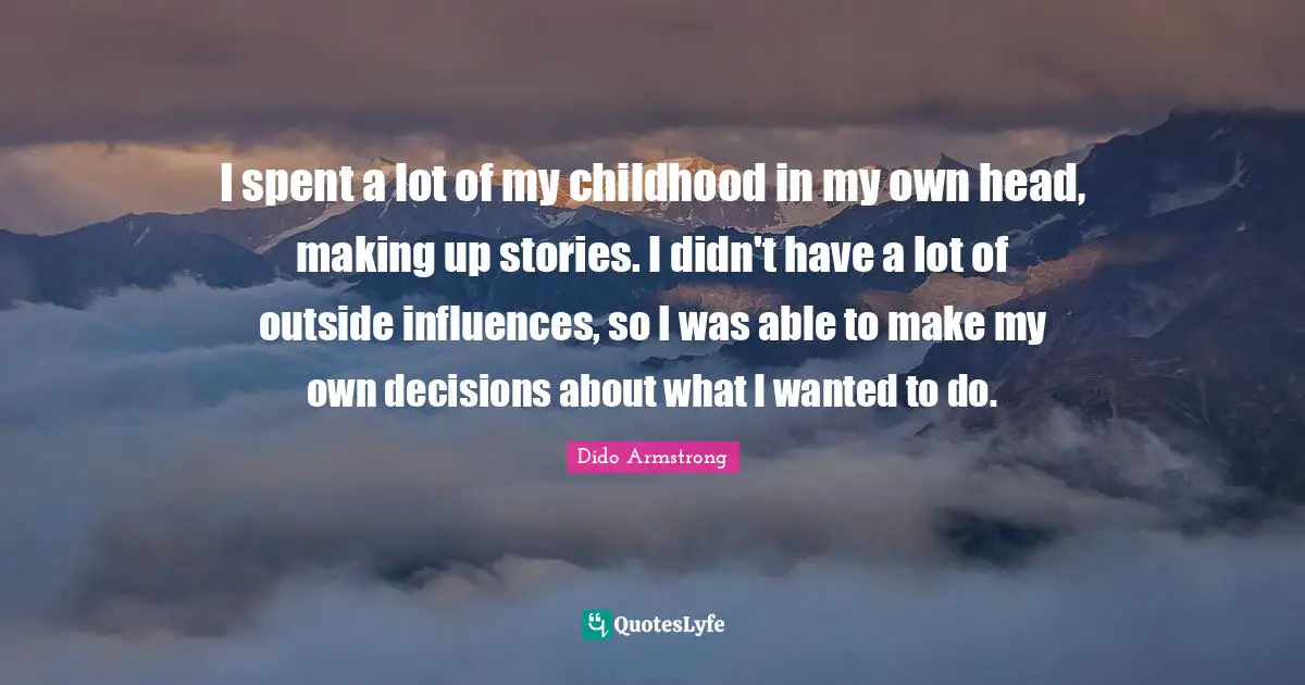I spent a lot of my childhood in my own head, making up stories. I didn't have a lot of outside influences, so I was able to make my own decisions about what I wanted to do.