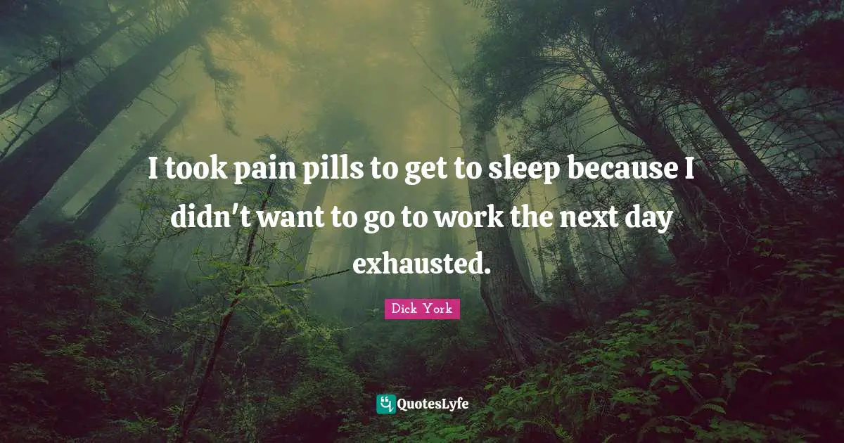Next Day Quotes: "I took pain pills to get to sleep because I didn't want to go to work the next day exhausted."