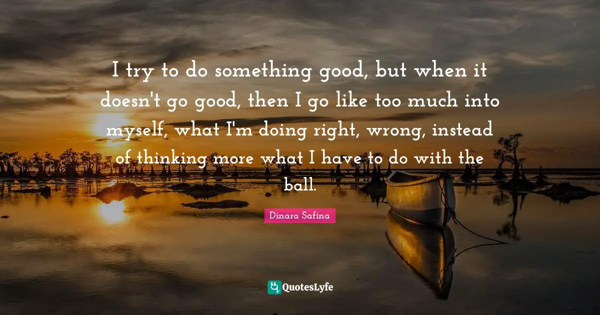 I try to do something good, but when it doesn't go good, then I go like too much into myself, what I'm doing right, wrong, instead of thinking more what I have to do with the ball.
