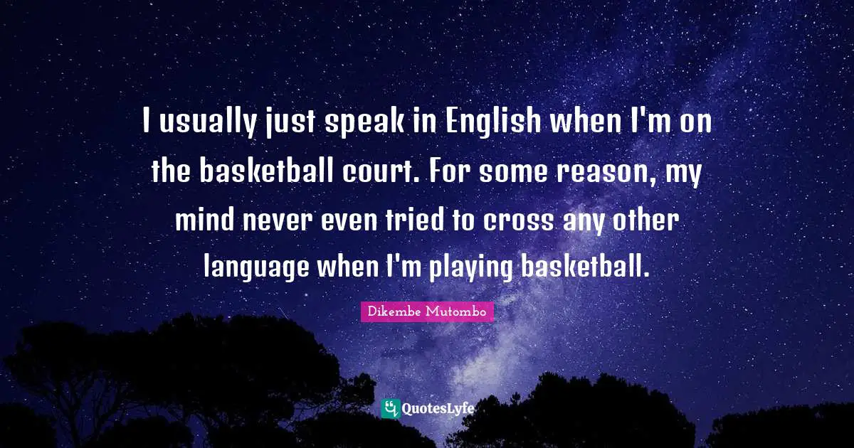 I usually just speak in English when I'm on the basketball court. For some reason, my mind never even tried to cross any other language when I'm playing basketball.