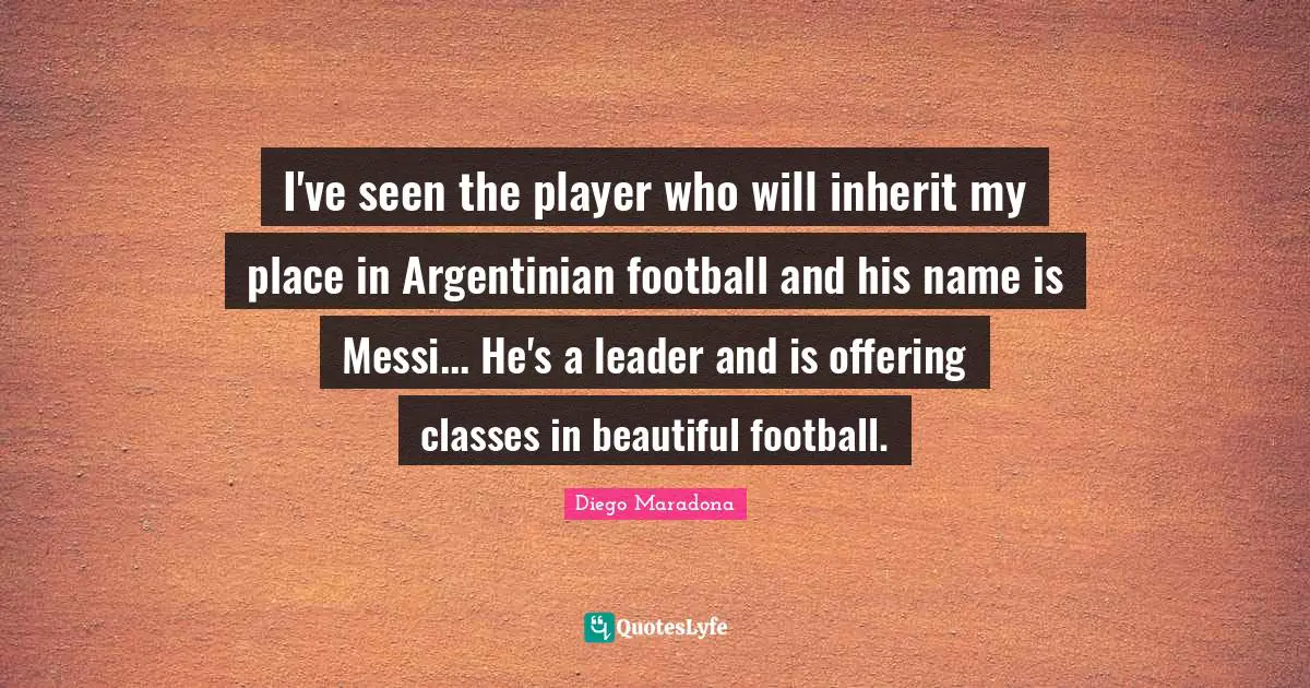 Diego Maradona Quotes: I've seen the player who will inherit my place in Argentinian football and his name is Messi... He's a leader and is offering classes in beautiful football.