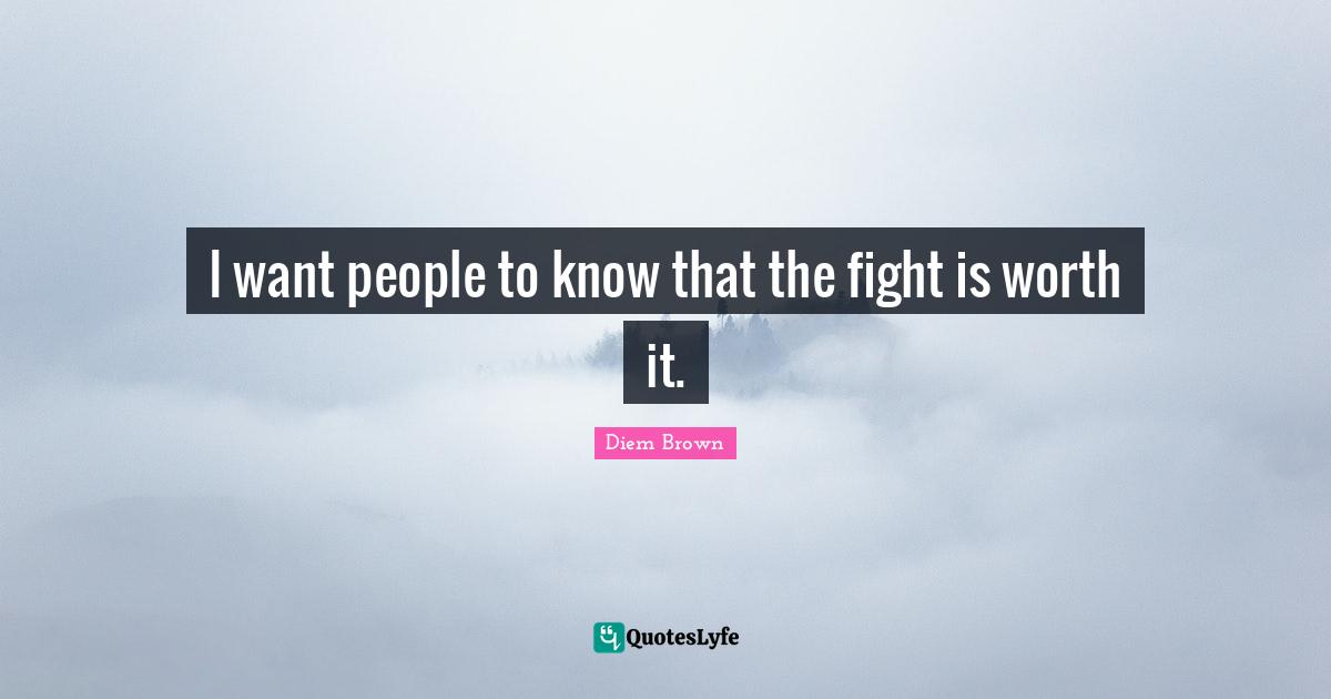 I want people to know that the fight is worth it.