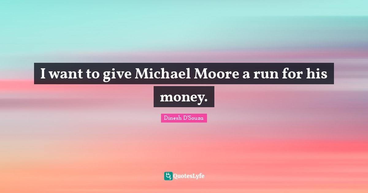 Dinesh D'Souza Quotes: "I want to give Michael Moore a run for his money."