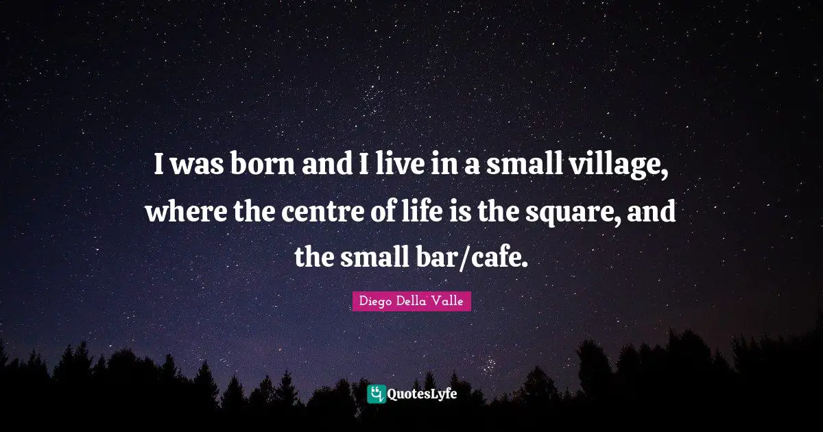 I was born and I live in a small village, where the centre of life is the square, and the small bar/cafe.