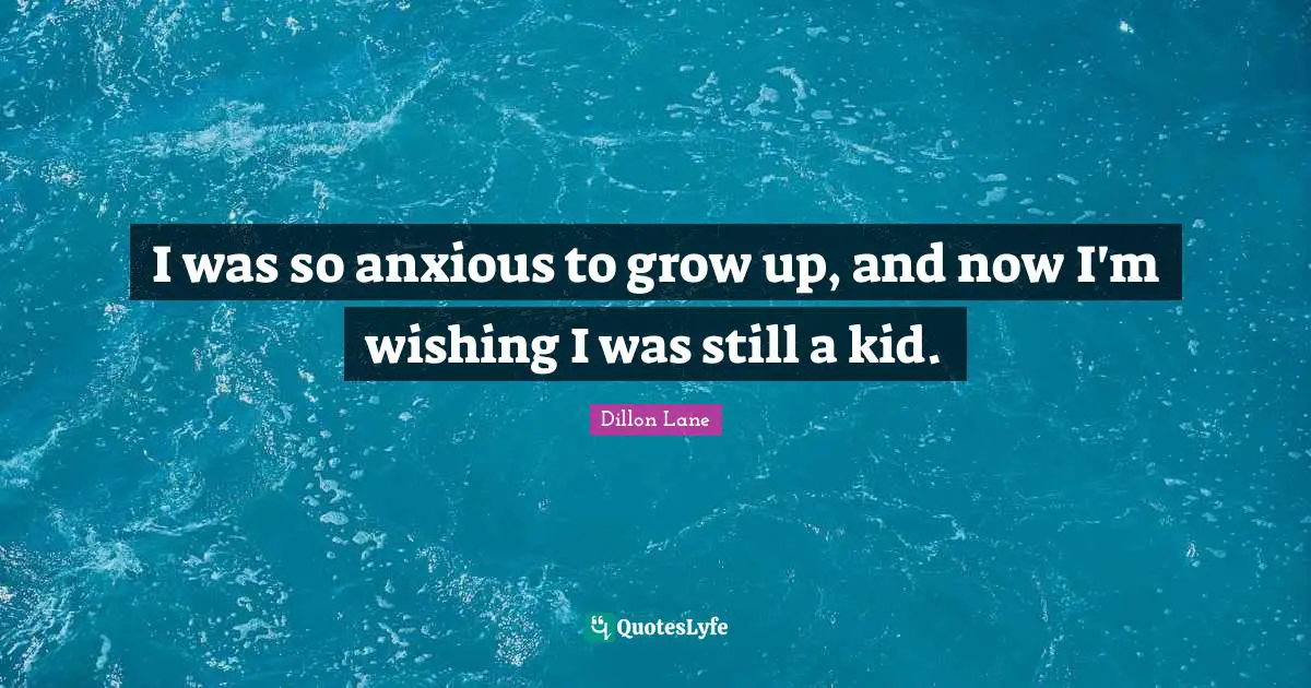 I was so anxious to grow up, and now I'm wishing I was still a kid.