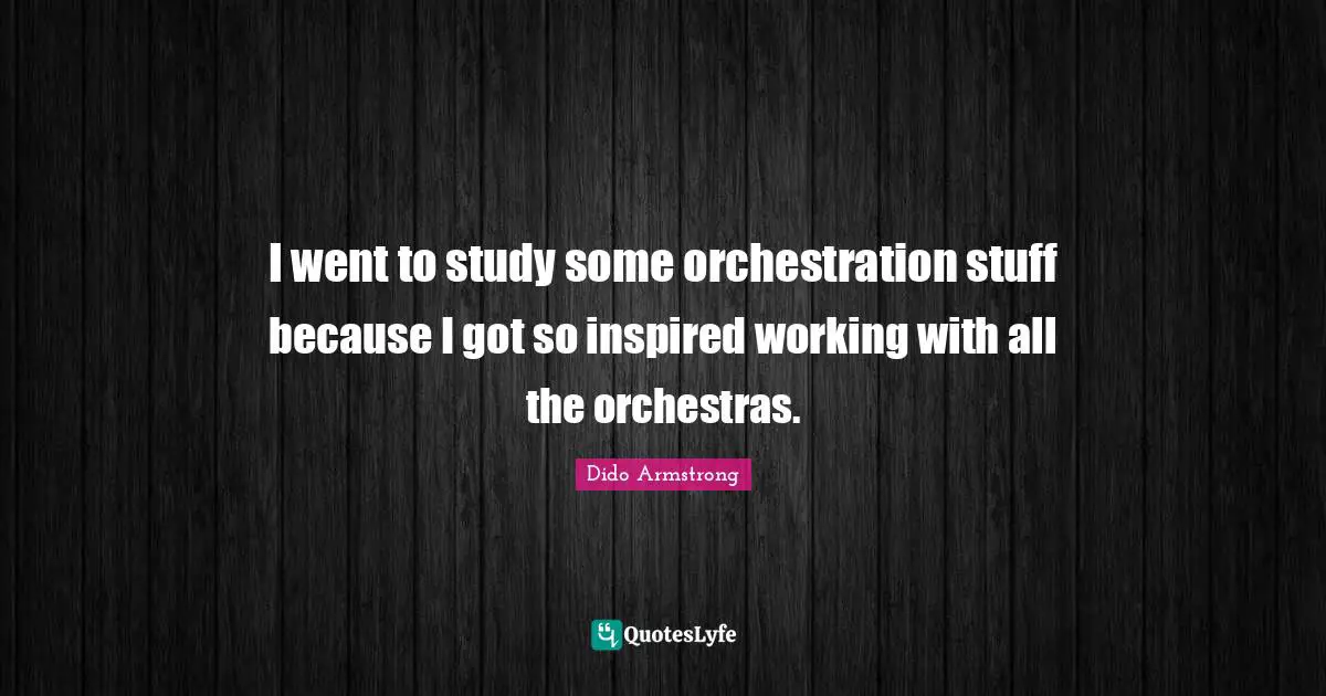 I went to study some orchestration stuff because I got so inspired working with all the orchestras.
