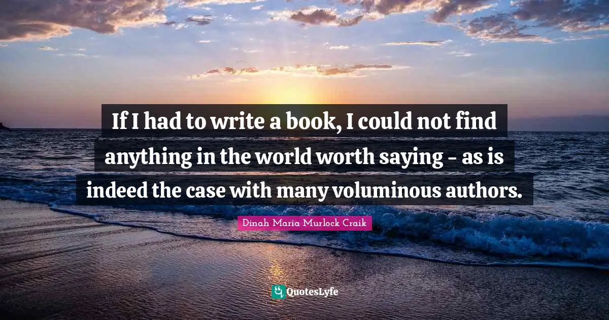 If I had to write a book, I could not find anything in the world worth saying - as is indeed the case with many voluminous authors.