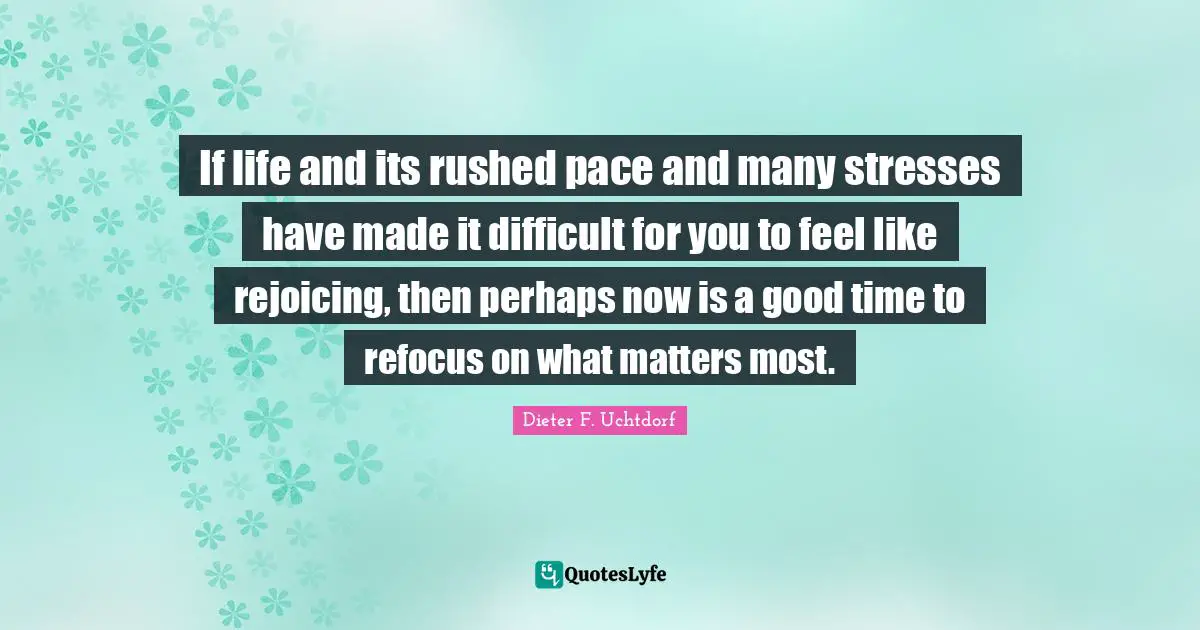 Pace Quotes: "If life and its rushed pace and many stresses have made it difficult for you to feel like rejoicing, then perhaps now is a good time to refocus on what matters most."