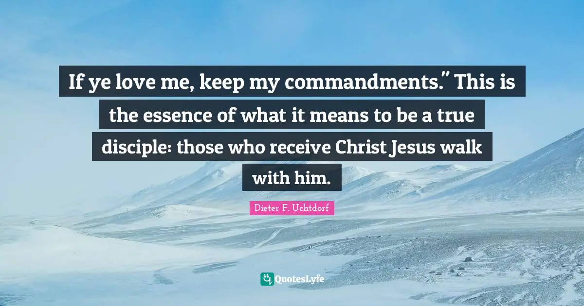 Commandments Quotes: "If ye love me, keep my commandments." This is the essence of what it means to be a true disciple: those who receive Christ Jesus walk with him."