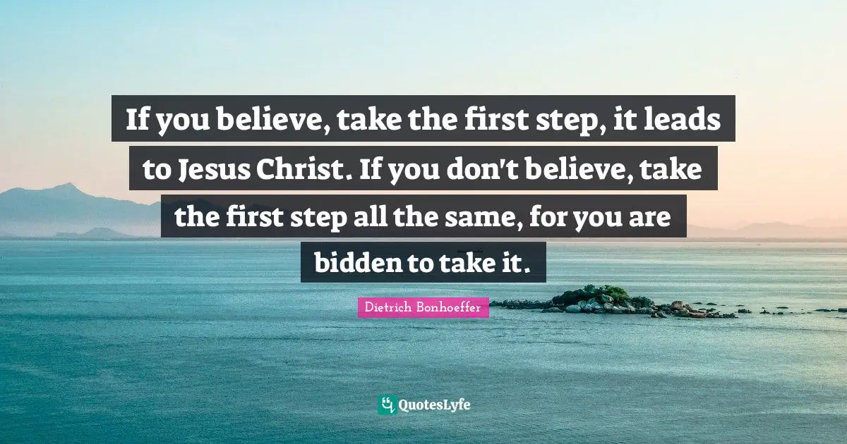 If you believe, take the first step, it leads to Jesus Christ. If you don't believe, take the first step all the same, for you are bidden to take it.