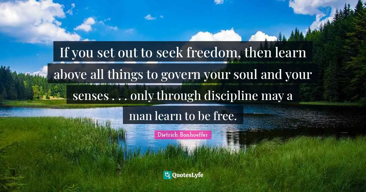 If you set out to seek freedom, then learn above all things to govern your soul and your senses . . . only through discipline may a man learn to be free.
