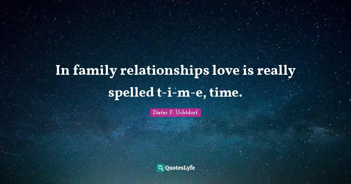 In family relationships love is really spelled t-i-m-e, time.