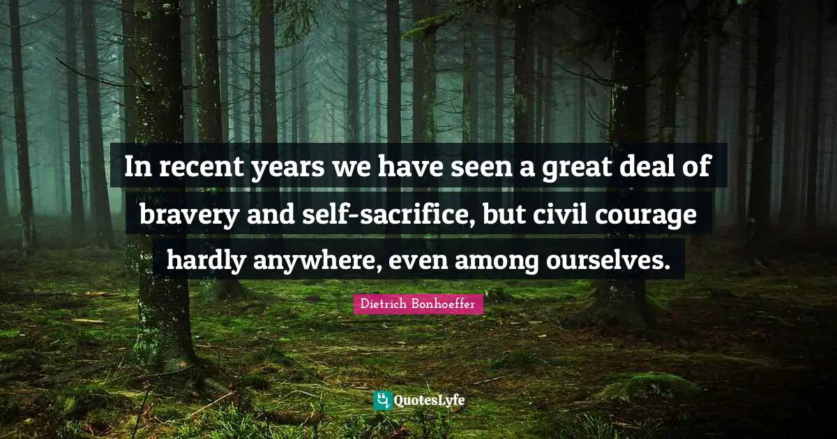 In recent years we have seen a great deal of bravery and self-sacrifice, but civil courage hardly anywhere, even among ourselves.