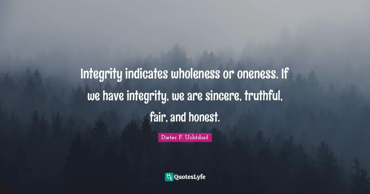 Integrity indicates wholeness or oneness. If we have integrity, we are sincere, truthful, fair, and honest.