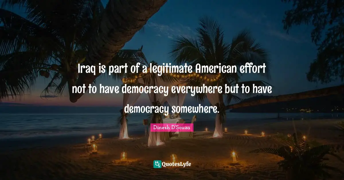 Dinesh D'Souza Quotes: "Iraq is part of a legitimate American effort not to have democracy everywhere but to have democracy somewhere."