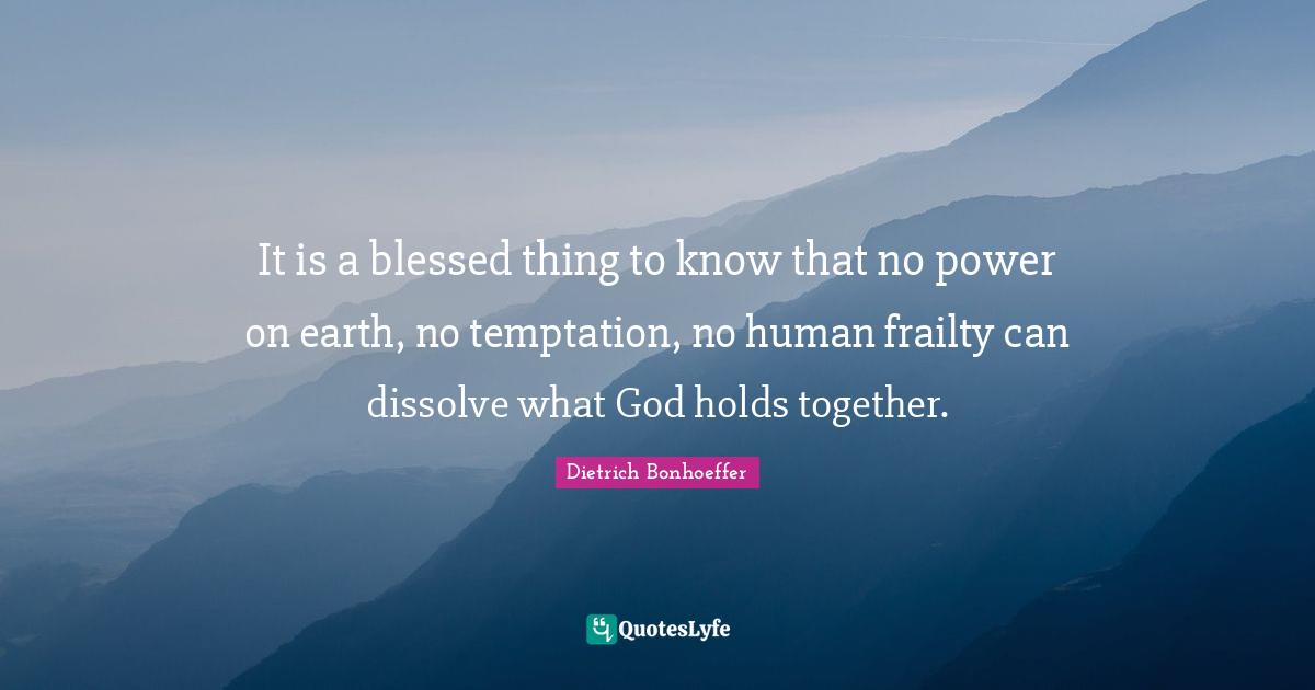 It is a blessed thing to know that no power on earth, no temptation, no human frailty can dissolve what God holds together.