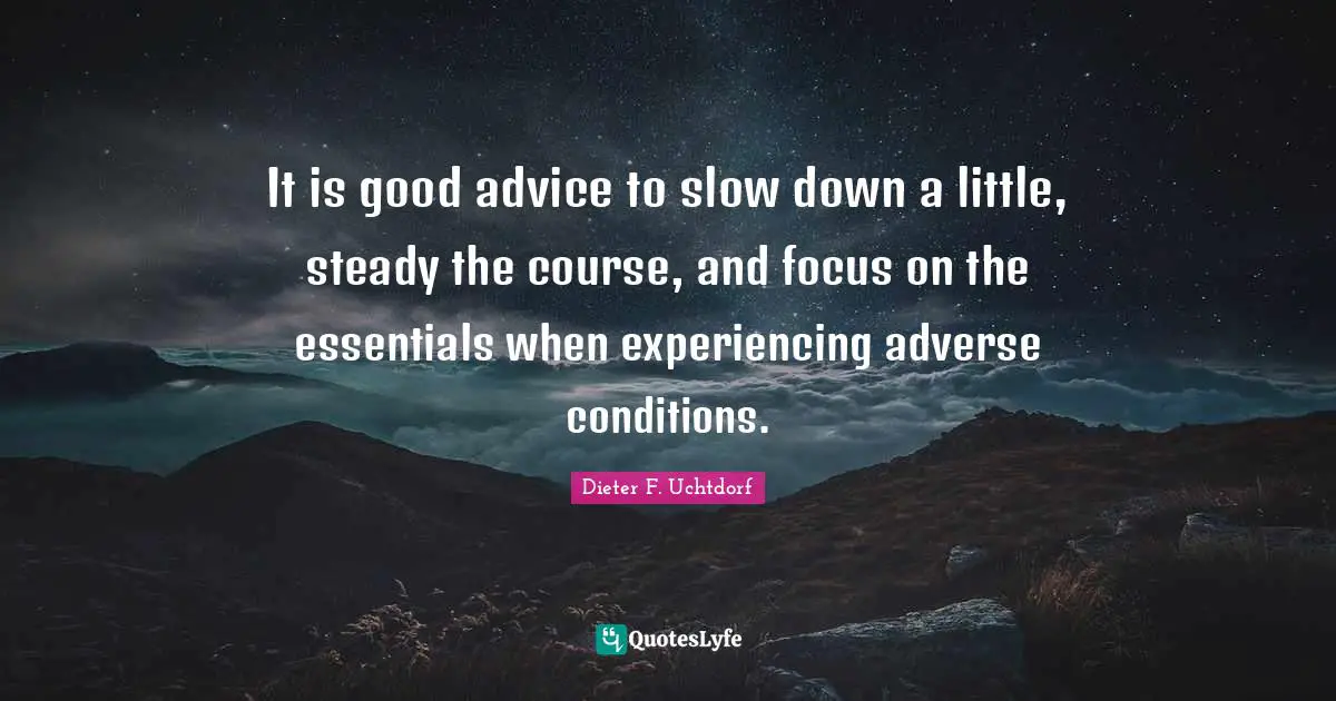 It is good advice to slow down a little, steady the course, and focus on the essentials when experiencing adverse conditions.