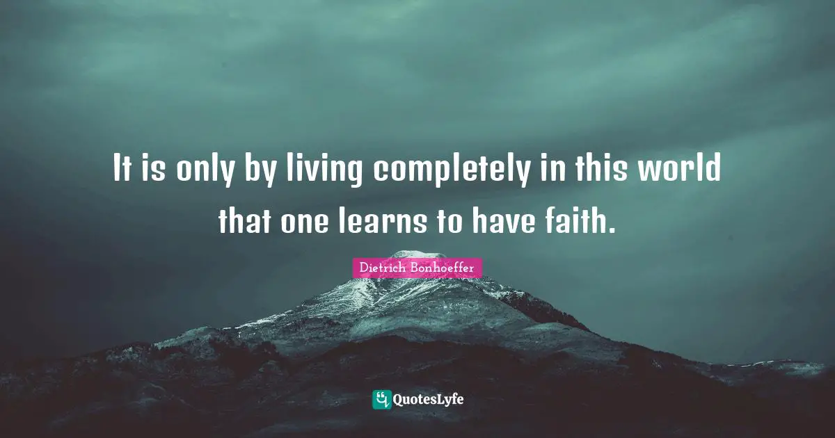 It is only by living completely in this world that one learns to have faith.