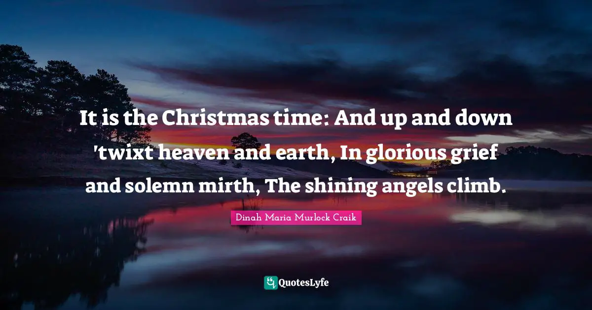 Dinah Quotes: "It is the Christmas time: And up and down 'twixt heaven and earth, In glorious grief and solemn mirth, The shining angels climb."