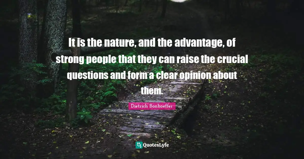 It is the nature, and the advantage, of strong people that they can raise the crucial questions and form a clear opinion about them.