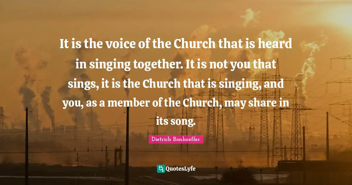 It is the voice of the Church that is heard in singing together. It is not you that sings, it is the Church that is singing, and you, as a member of the Church, may share in its song.