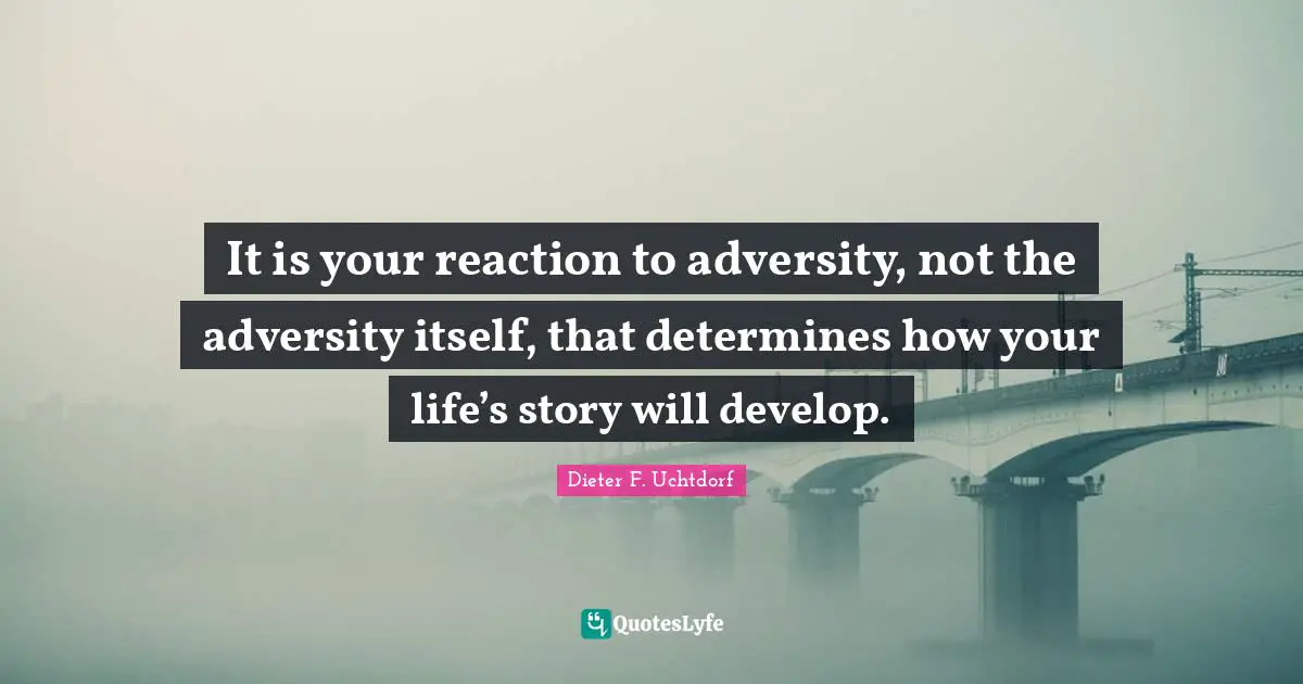 Dieter F. Uchtdorf Quotes: It is your reaction to adversity, not the adversity itself, that determines how your life’s story will develop.