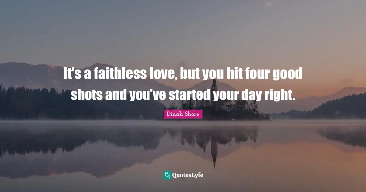 Dinah Quotes: "It's a faithless love, but you hit four good shots and you've started your day right."
