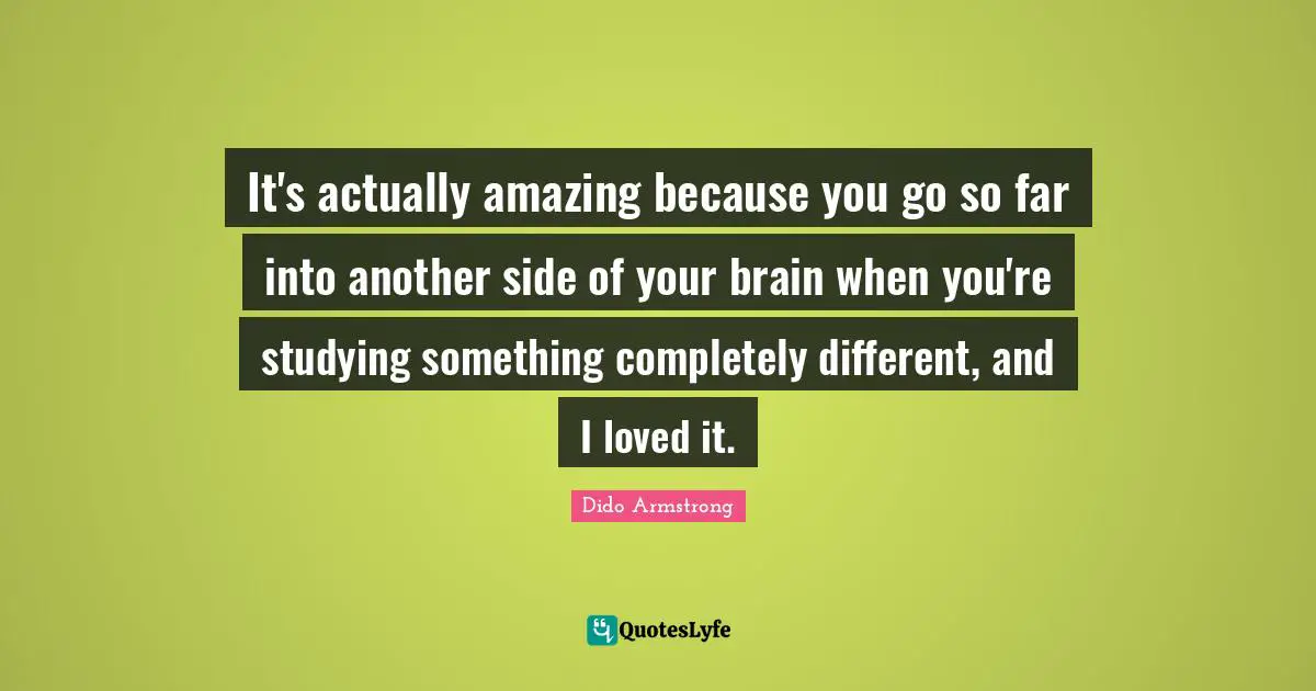 It's actually amazing because you go so far into another side of your brain when you're studying something completely different, and I loved it.
