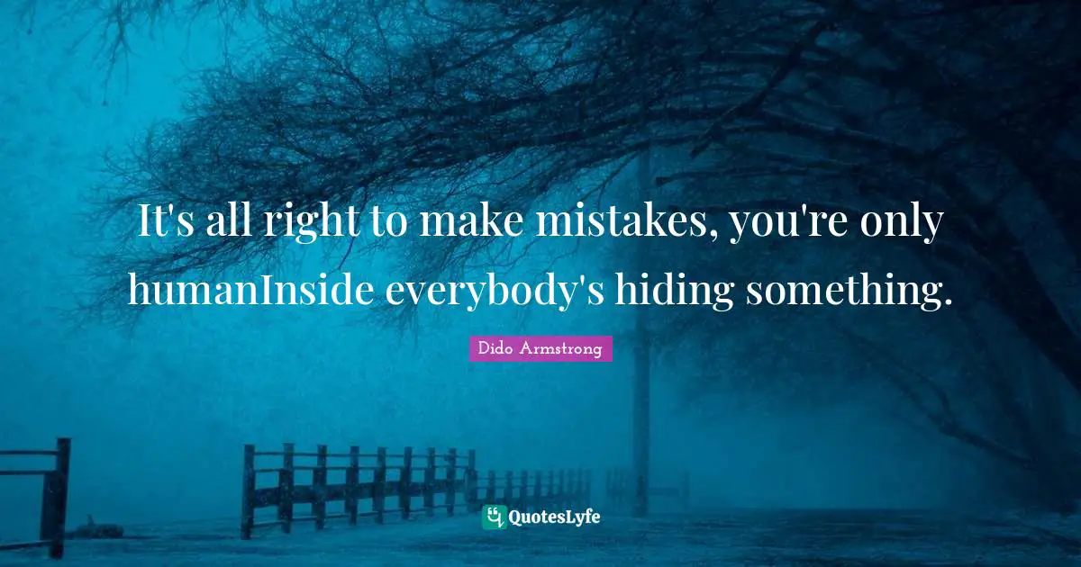It's all right to make mistakes, you're only humanInside everybody's hiding something.